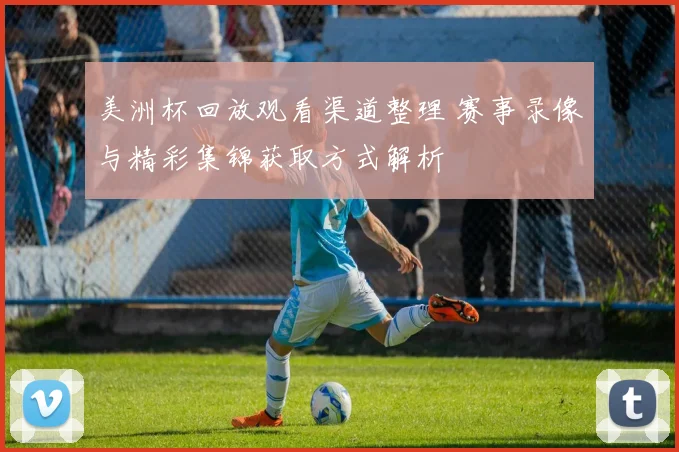 美洲杯回放观看渠道整理 赛事录像与精彩集锦获取方式解析
