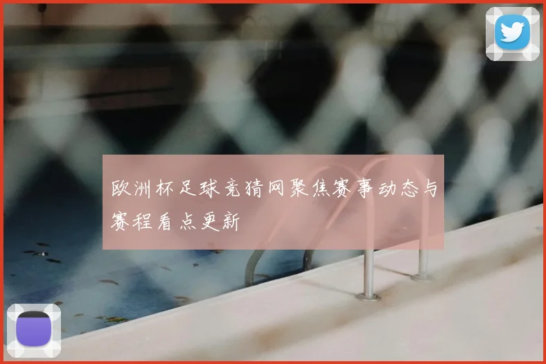 欧洲杯足球竞猜网聚焦赛事动态与赛程看点更新