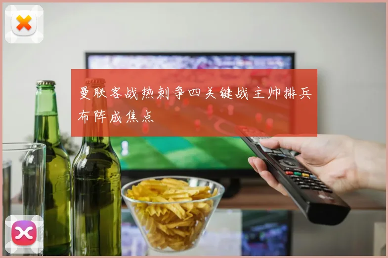 曼联客战热刺争四关键战主帅排兵布阵成焦点