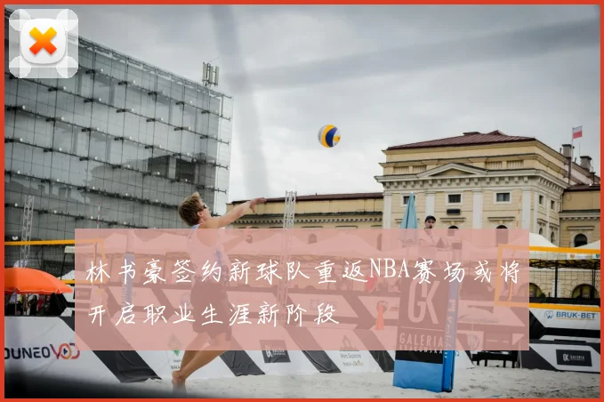 林书豪签约新球队重返NBA赛场或将开启职业生涯新阶段
