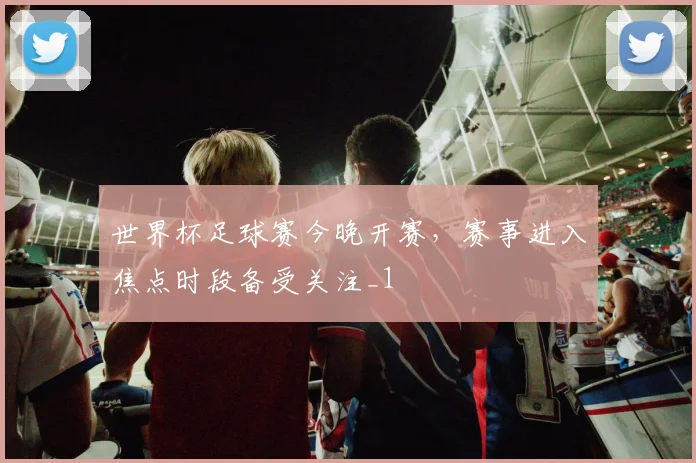 世界杯足球赛今晚开赛,赛事进入焦点时段备受关注_1