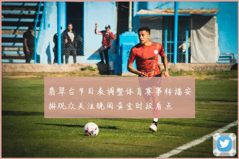 翡翠台节目表调整体育赛事转播安排观众关注晚间黄金时段看点