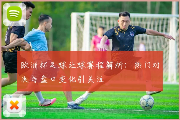 欧洲杯足球让球赛程解析：热门对决与盘口变化引关注