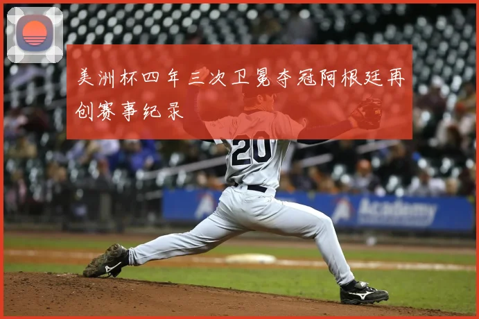 美洲杯四年三次卫冕夺冠阿根廷再创赛事纪录