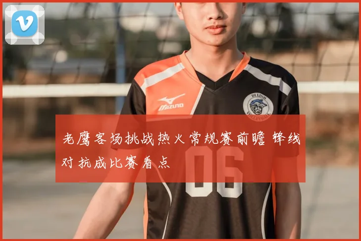 老鹰客场挑战热火常规赛前瞻 锋线对抗成比赛看点