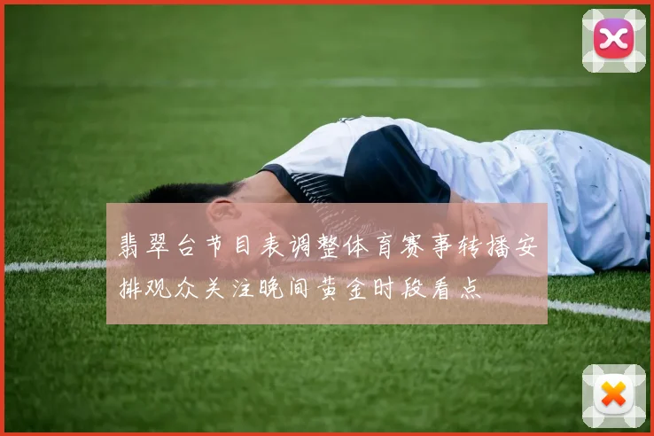 翡翠台节目表调整体育赛事转播安排观众关注晚间黄金时段看点