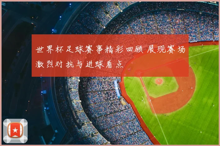 世界杯足球赛事精彩回顾 展现赛场激烈对抗与进球看点