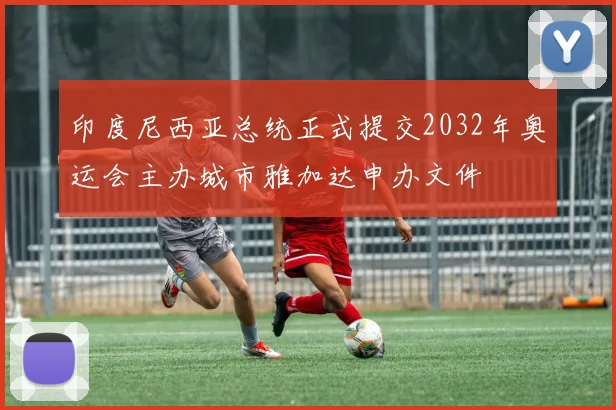 印度尼西亚总统正式提交2032年奥运会主办城市雅加达申办文件