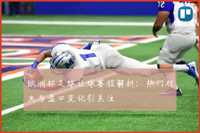欧洲杯足球让球赛程解析:热门对决与盘口变化引关注