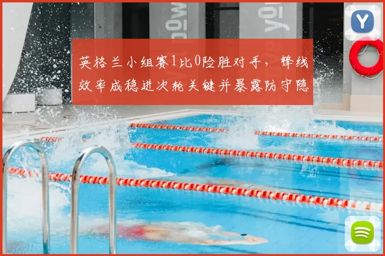 英格兰小组赛1比0险胜对手，锋线效率成稳进次轮关键并暴露防守隐患