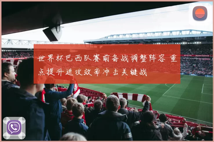 世界杯巴西队赛前备战调整阵容 重点提升进攻效率冲击关键战