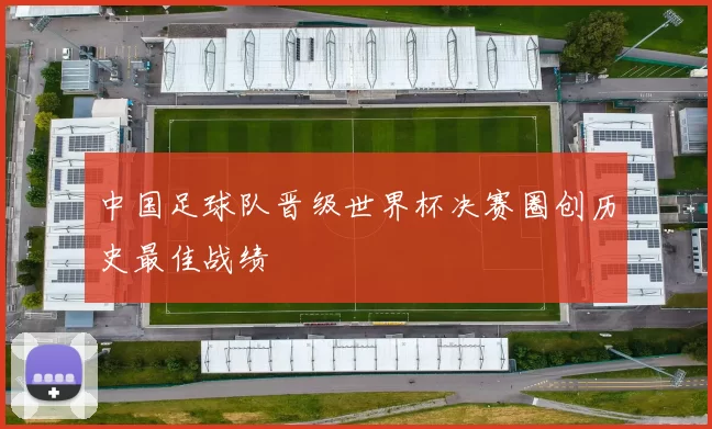 中国足球队晋级世界杯决赛圈创历史最佳战绩