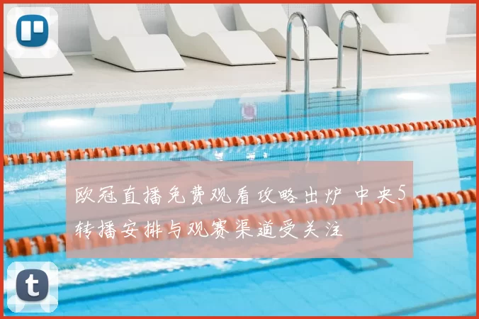 欧冠直播免费观看攻略出炉 中央5转播安排与观赛渠道受关注