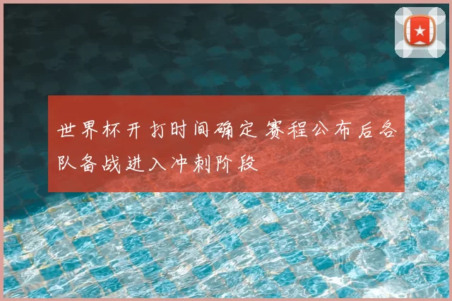 世界杯开打时间确定 赛程公布后各队备战进入冲刺阶段