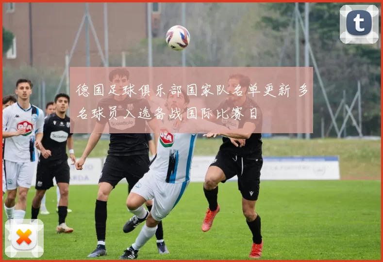德国足球俱乐部国家队名单更新 多名球员入选备战国际比赛日