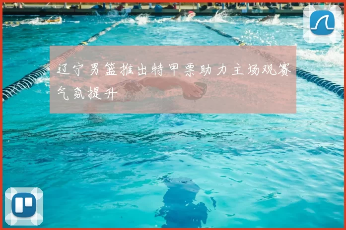 辽宁男篮推出特甲票助力主场观赛气氛提升