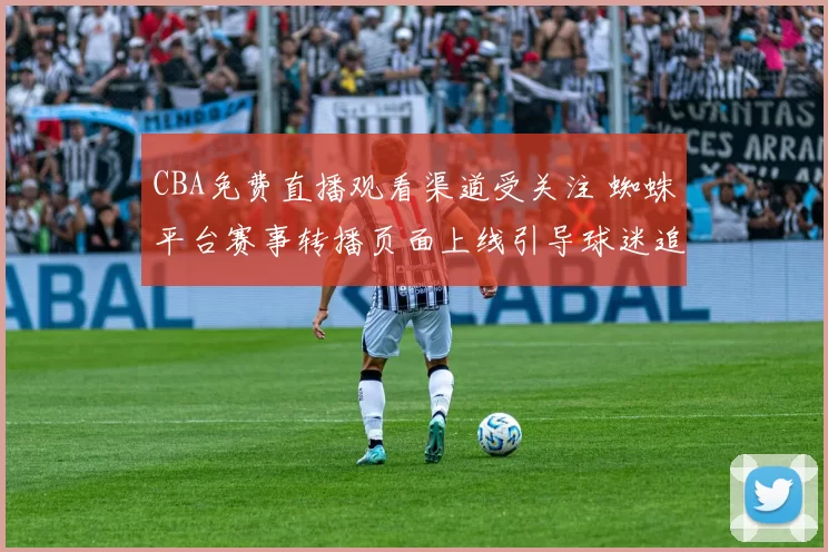 CBA免费直播观看渠道受关注 蜘蛛平台赛事转播页面上线引导球迷追赛