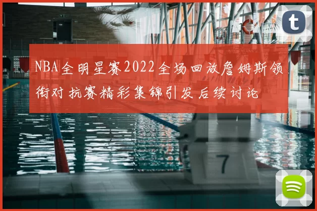 NBA全明星赛2022全场回放詹姆斯领衔对抗赛精彩集锦引发后续讨论