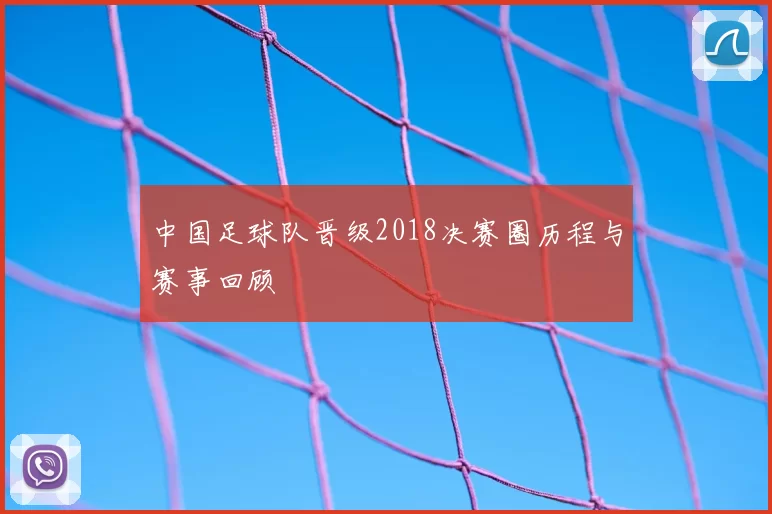 中国足球队晋级2018决赛圈历程与赛事回顾