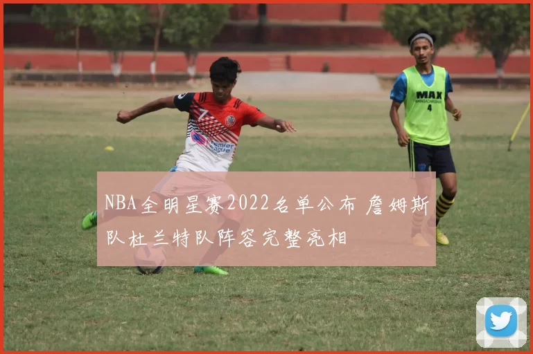 NBA全明星赛2022名单公布 詹姆斯队杜兰特队阵容完整亮相