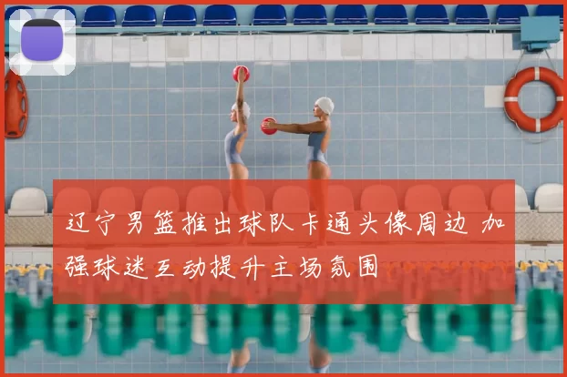 辽宁男篮推出球队卡通头像周边 加强球迷互动提升主场氛围