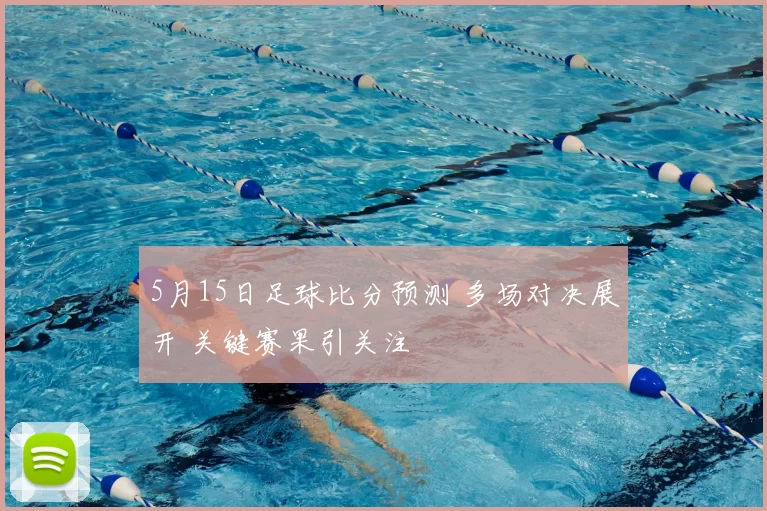5月15日足球比分预测 多场对决展开 关键赛果引关注