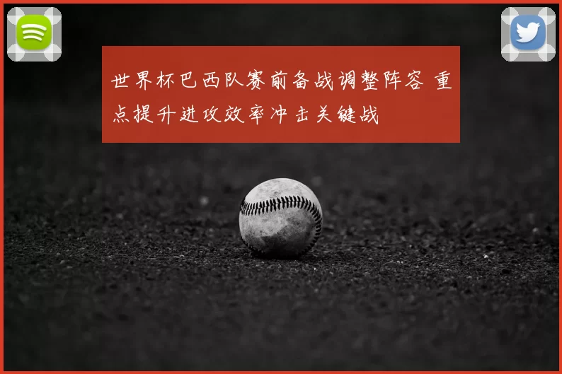 世界杯巴西队赛前备战调整阵容 重点提升进攻效率冲击关键战