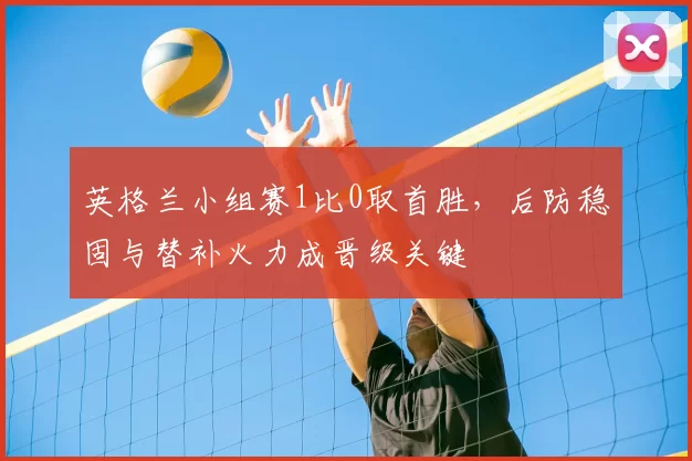 英格兰小组赛1比0取首胜，后防稳固与替补火力成晋级关键