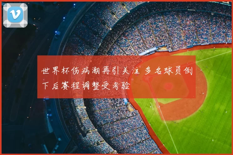 世界杯伤病潮再引关注 多名球员倒下后赛程调整受考验