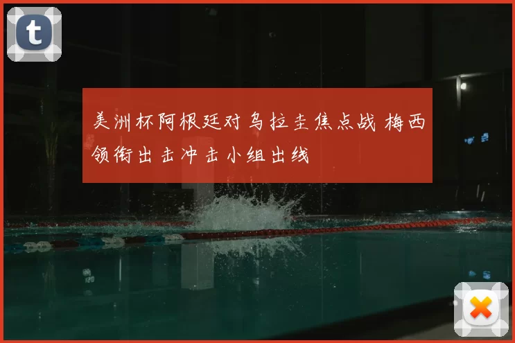 美洲杯阿根廷对乌拉圭焦点战 梅西领衔出击冲击小组出线