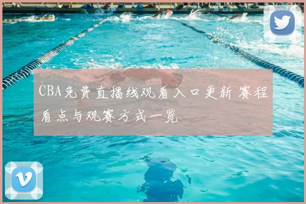 CBA免费直播线观看入口更新 赛程看点与观赛方式一览