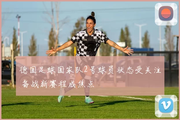德国足球国家队2号球员状态受关注 备战新赛程成焦点