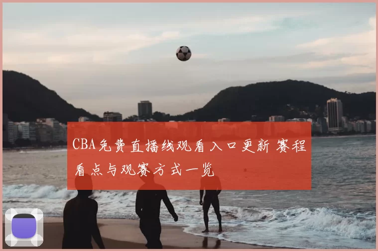 CBA免费直播线观看入口更新 赛程看点与观赛方式一览