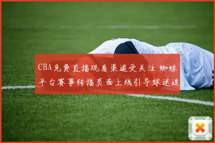 CBA免费直播观看渠道受关注 蜘蛛平台赛事转播页面上线引导球迷追赛