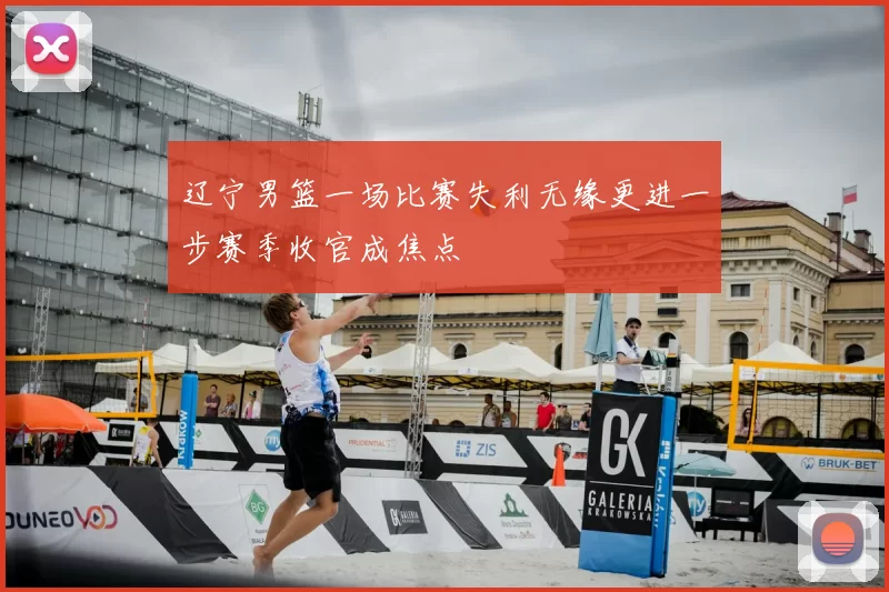 辽宁男篮一场比赛失利无缘更进一步赛季收官成焦点