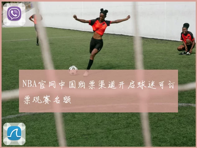 NBA官网中国购票渠道开启球迷可订票观赛名额