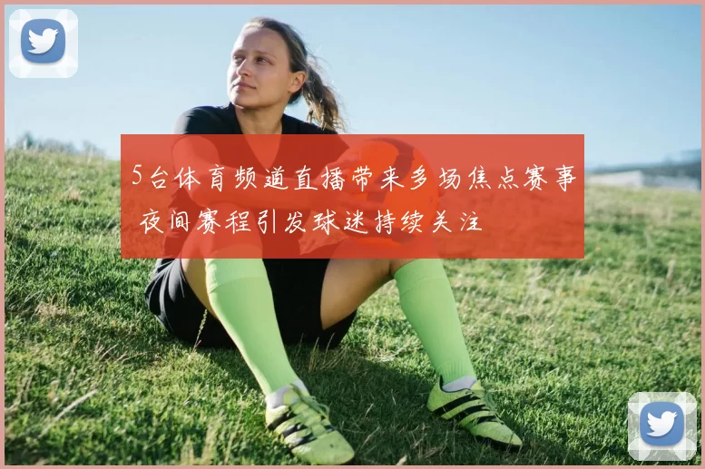5台体育频道直播带来多场焦点赛事 夜间赛程引发球迷持续关注