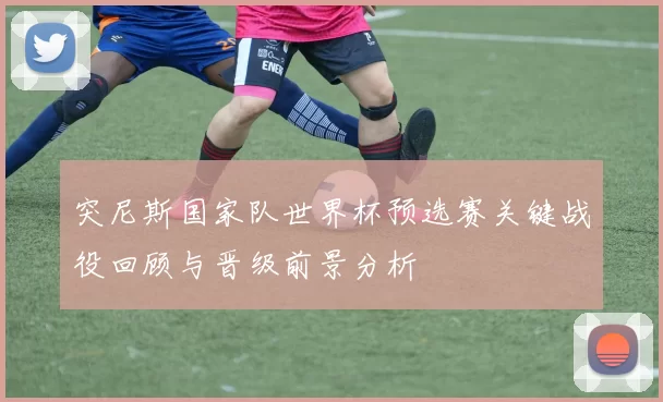 突尼斯国家队世界杯预选赛关键战役回顾与晋级前景分析