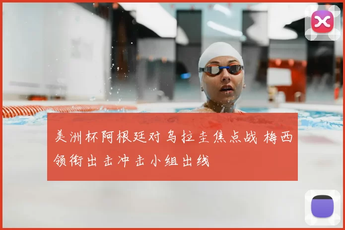美洲杯阿根廷对乌拉圭焦点战 梅西领衔出击冲击小组出线